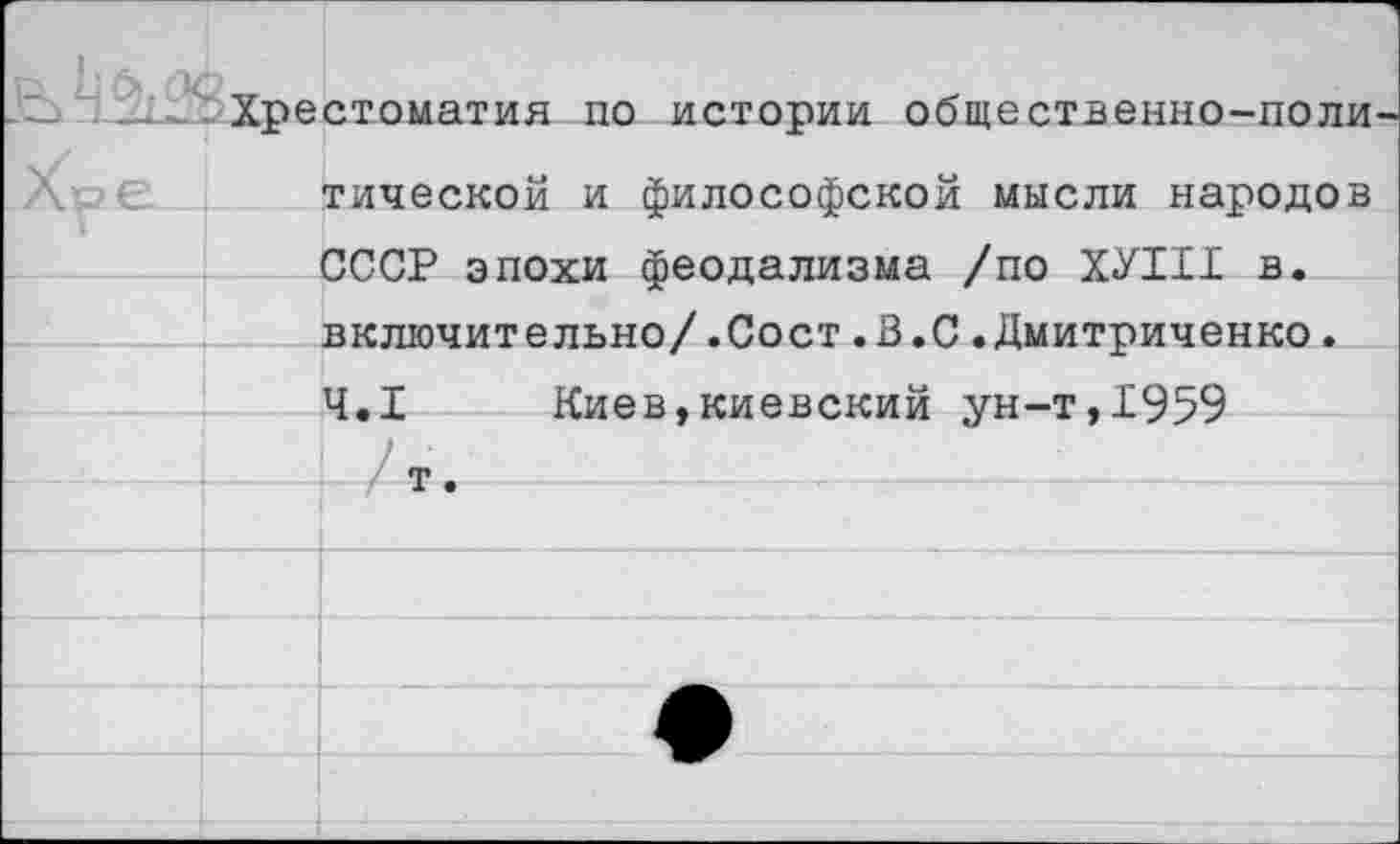 ﻿Хрестоматия по истории общественно-поли тической и философской мысли народов СССР эпохи феодализма /по ХУ111 в. включительно/.Сост.В.С.Дмитриченко. 4.1 Киев,киевский ун-т,1959